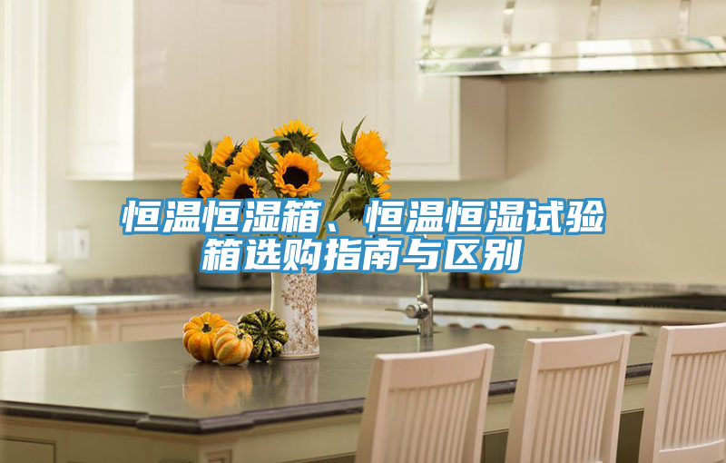 恒溫恒濕箱、恒溫恒濕試驗箱選購指南與區(qū)別