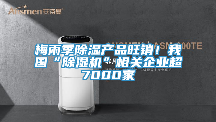 梅雨季除濕產(chǎn)品旺銷！我國“除濕機”相關企業(yè)超7000家