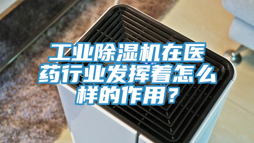 工業(yè)除濕機在醫(yī)藥行業(yè)發(fā)揮著怎么樣的作用？