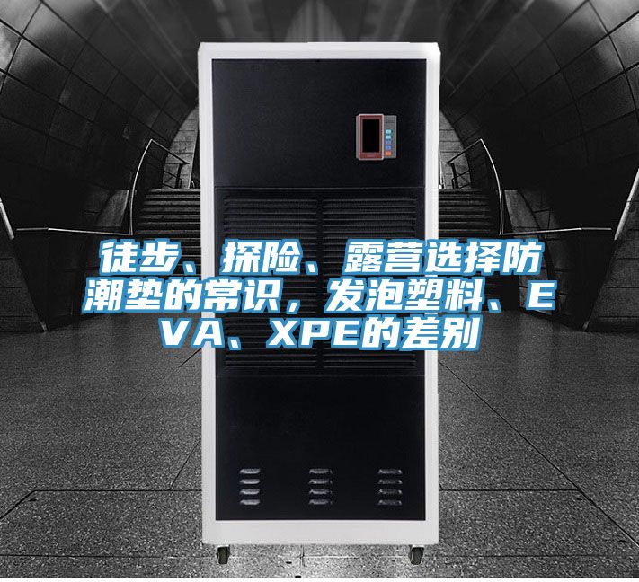 徒步、探險(xiǎn)、露營選擇防潮墊的常識(shí)，發(fā)泡塑料、EVA、XPE的差別