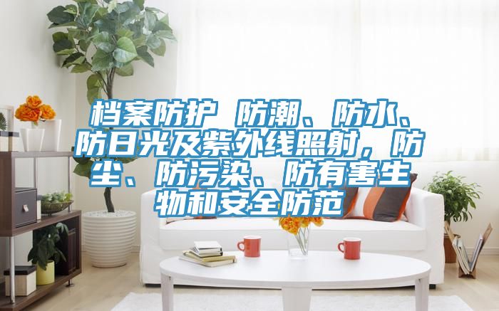 檔案防護(hù) 防潮、防水、防日光及紫外線照射，防塵、防污染、防有害生物和安全防范