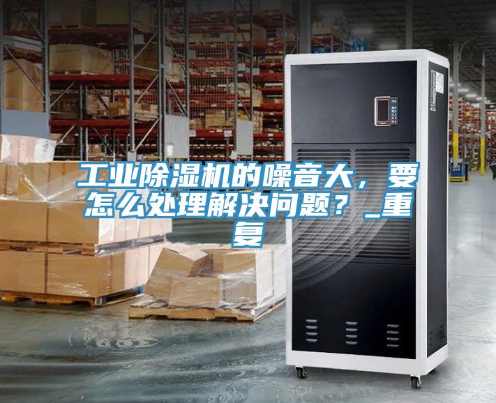 工業(yè)除濕機的噪音大，要怎么處理解決問題？_重復(fù)