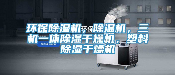 環(huán)保除濕機(jī)，除濕機(jī)，三機(jī)一體除濕干燥機(jī)，塑料除濕干燥機(jī)