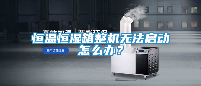 恒溫恒濕箱整機(jī)無(wú)法啟動(dòng)怎么辦？