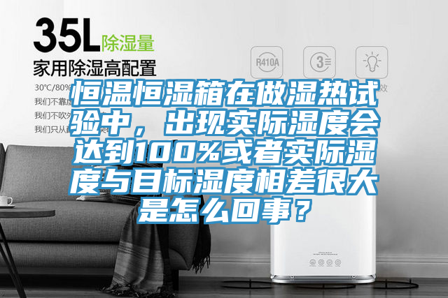 恒溫恒濕箱在做濕熱試驗(yàn)中，出現(xiàn)實(shí)際濕度會(huì)達(dá)到100%或者實(shí)際濕度與目標(biāo)濕度相差很大是怎么回事？