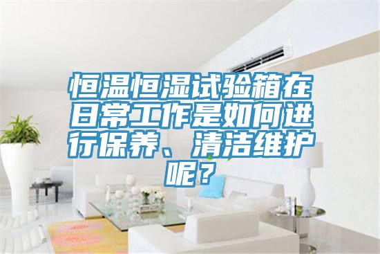 恒溫恒濕試驗箱在日常工作是如何進(jìn)行保養(yǎng)、清潔維護(hù)呢？
