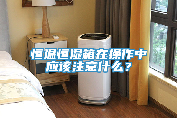 恒溫恒濕箱在操作中應(yīng)該注意什么？