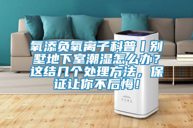 氧添負(fù)氧離子科普丨別墅地下室潮濕怎么辦？這結(jié)幾個(gè)處理方法，保證讓你不后悔！