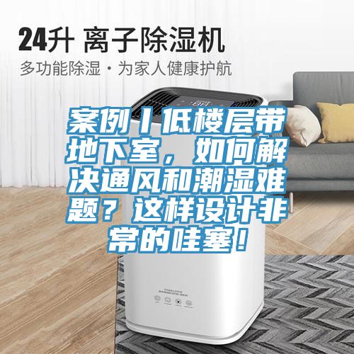 案例丨低樓層帶地下室，如何解決通風(fēng)和潮濕難題？這樣設(shè)計非常的哇塞！