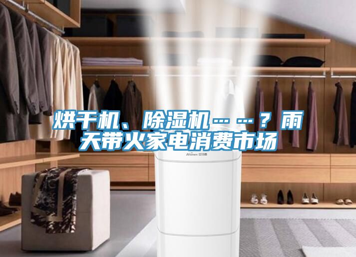 烘干機(jī)、除濕機(jī)……？雨天帶火家電消費(fèi)市場(chǎng)