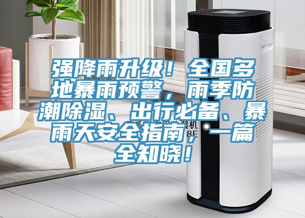 強(qiáng)降雨升級！全國多地暴雨預(yù)警，雨季防潮除濕、出行必備、暴雨天安全指南，一篇全知曉！