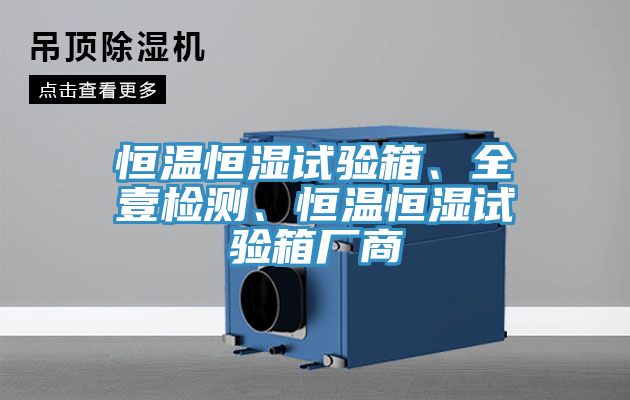 恒溫恒濕試驗(yàn)箱、全壹檢測(cè)、恒溫恒濕試驗(yàn)箱廠商
