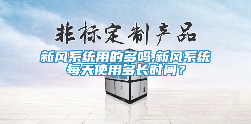 新風(fēng)系統(tǒng)用的多嗎,新風(fēng)系統(tǒng)每天使用多長(zhǎng)時(shí)間？