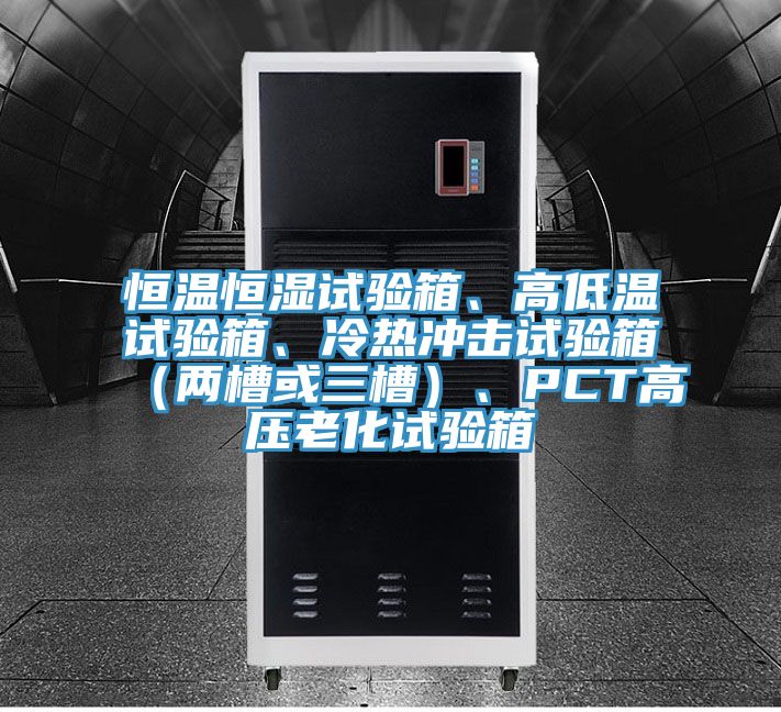 恒溫恒濕試驗箱、高低溫試驗箱、冷熱沖擊試驗箱（兩槽或三槽）、PCT高壓老化試驗箱