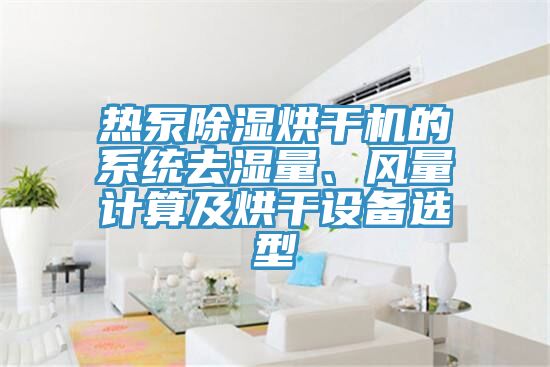 熱泵除濕烘干機(jī)的系統(tǒng)去濕量、風(fēng)量計(jì)算及烘干設(shè)備選型