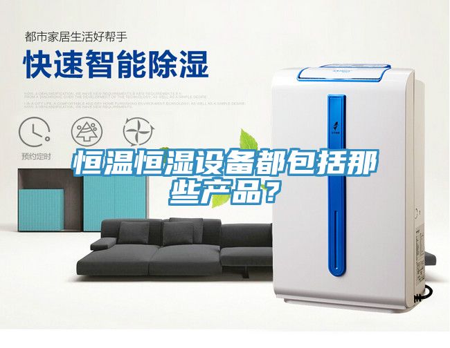 恒溫恒濕設(shè)備都包括那些產(chǎn)品？