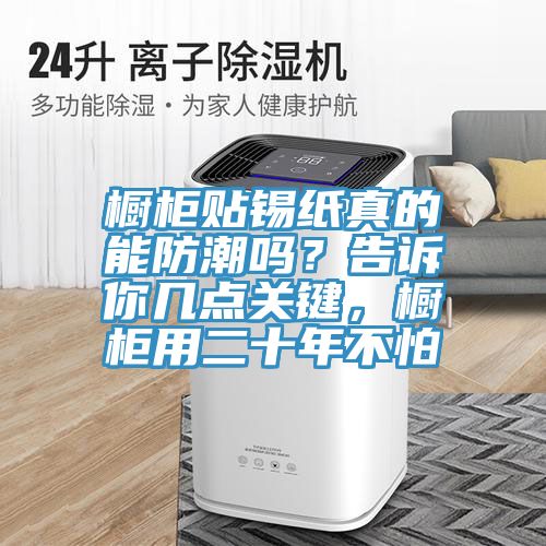櫥柜貼錫紙真的能防潮嗎？告訴你幾點(diǎn)關(guān)鍵，櫥柜用二十年不怕