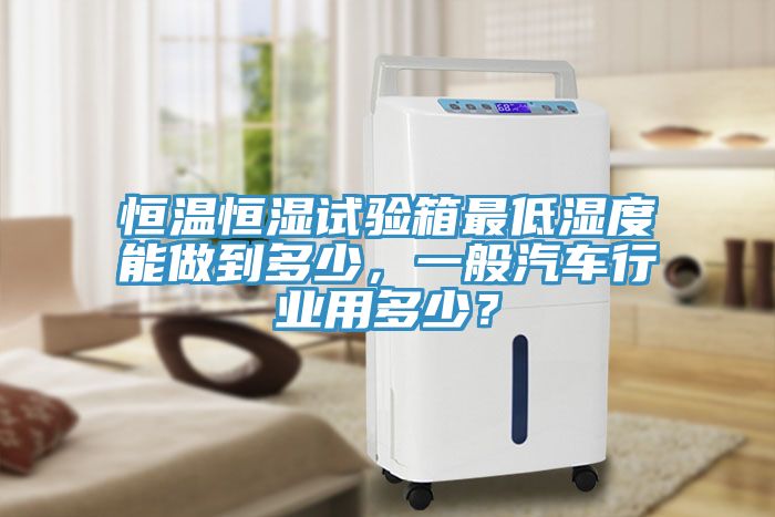 恒溫恒濕試驗箱最低濕度能做到多少，一般汽車行業(yè)用多少？