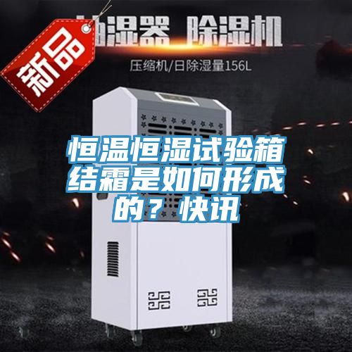 恒溫恒濕試驗(yàn)箱結(jié)霜是如何形成的？快訊