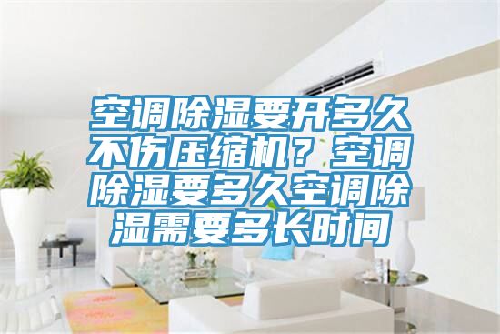 空調(diào)除濕要開多久不傷壓縮機(jī)？空調(diào)除濕要多久空調(diào)除濕需要多長時間