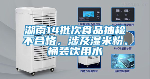 湖南14批次食品抽檢不合格，涉及濕米粉、桶裝飲用水