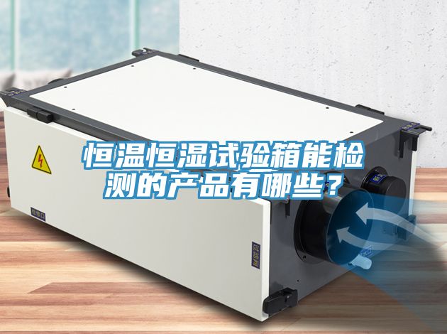 恒溫恒濕試驗箱能檢測的產品有哪些？