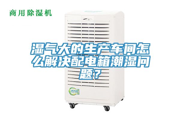 濕氣大的生產(chǎn)車間怎么解決配電箱潮濕問(wèn)題？