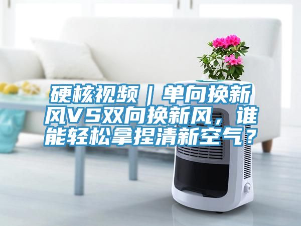 硬核視頻｜單向換新風(fēng)VS雙向換新風(fēng)，誰能輕松拿捏清新空氣？
