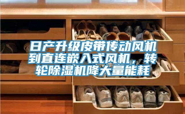 日產(chǎn)升級皮帶傳動風(fēng)機到直連嵌入式風(fēng)機，轉(zhuǎn)輪除濕機降大量能耗