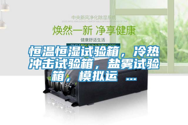 恒溫恒濕試驗(yàn)箱，冷熱沖擊試驗(yàn)箱，鹽霧試驗(yàn)箱，模擬運(yùn) ...