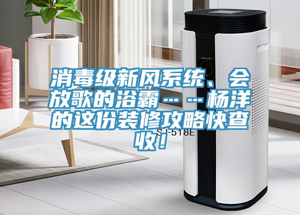 消毒級新風(fēng)系統(tǒng)、會放歌的浴霸……楊洋的這份裝修攻略快查收！