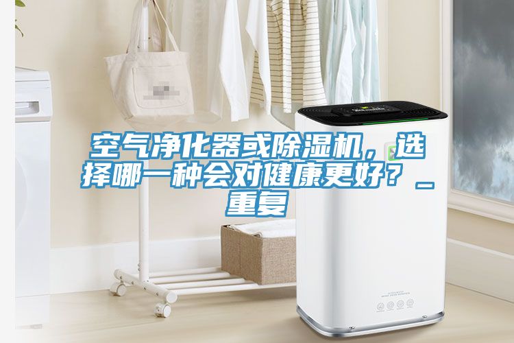 空氣凈化器或除濕機，選擇哪一種會對健康更好？_重復