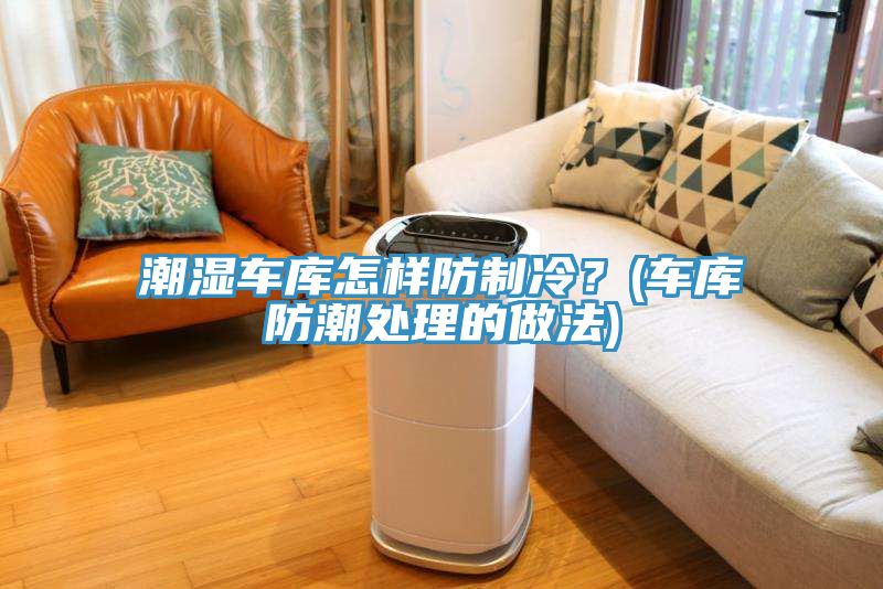 潮濕車(chē)庫(kù)怎樣防制冷？(車(chē)庫(kù)防潮處理的做法)