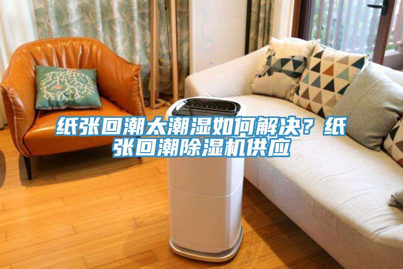 紙張回潮太潮濕如何解決？紙張回潮除濕機供應