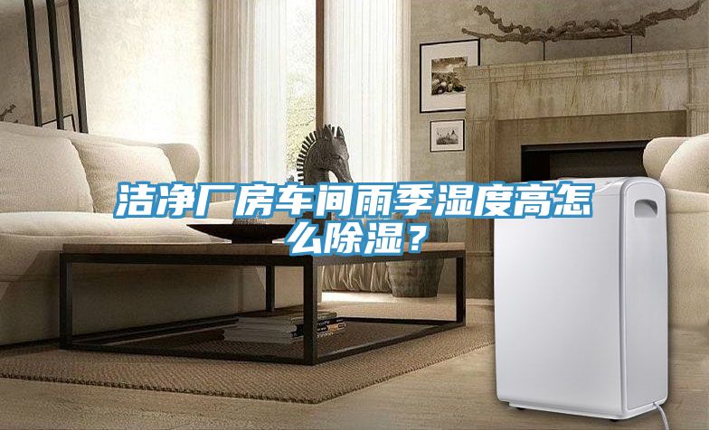 潔凈廠房車間雨季濕度高怎么除濕？