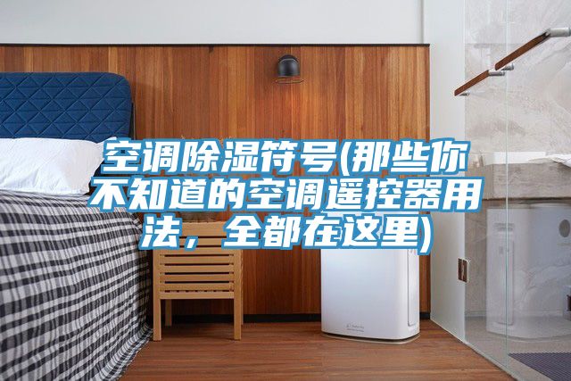空調(diào)除濕符號(那些你不知道的空調(diào)遙控器用法，全都在這里)