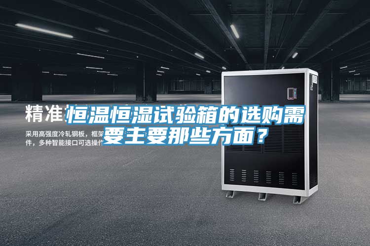 恒溫恒濕試驗(yàn)箱的選購需要主要那些方面？