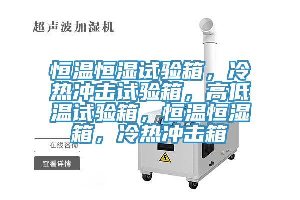 恒溫恒濕試驗箱，冷熱沖擊試驗箱，高低溫試驗箱，恒溫恒濕箱，冷熱沖擊箱