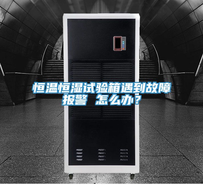 恒溫恒濕試驗(yàn)箱遇到故障報警 怎么辦？