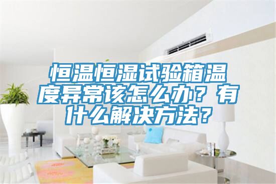 恒溫恒濕試驗(yàn)箱溫度異常該怎么辦？有什么解決方法？