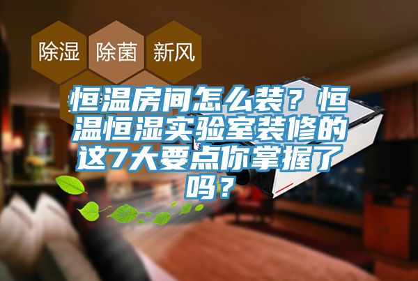 恒溫房間怎么裝？恒溫恒濕實(shí)驗(yàn)室裝修的這7大要點(diǎn)你掌握了嗎？