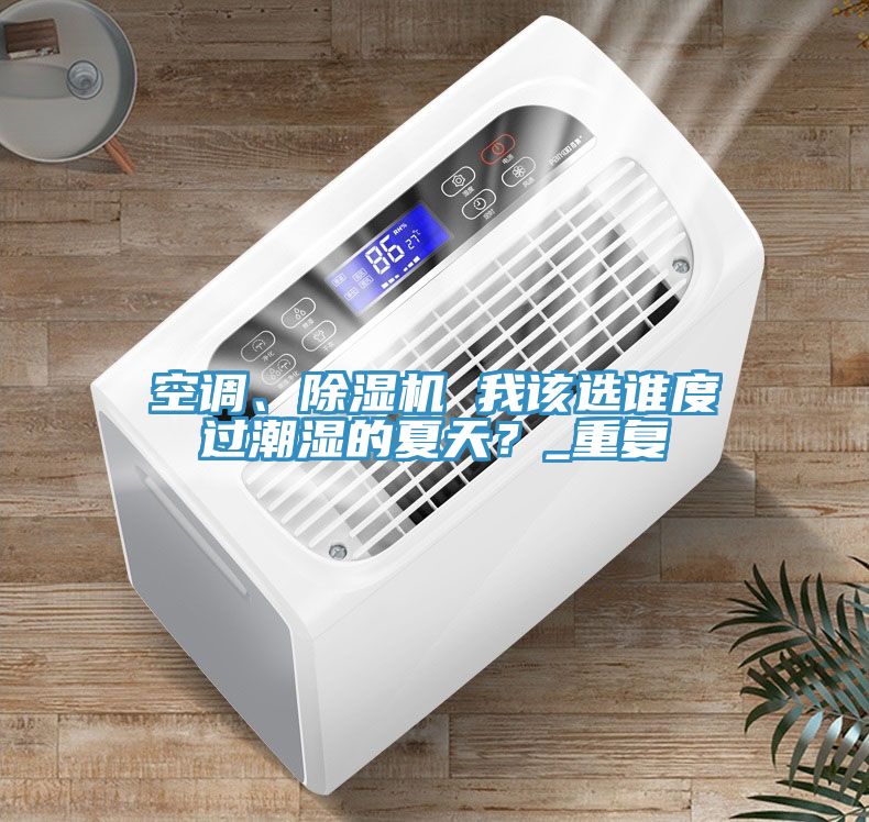 空調(diào)、除濕機(jī) 我該選誰度過潮濕的夏天？_重復(fù)