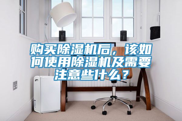 購買除濕機后，該如何使用除濕機及需要注意些什么？