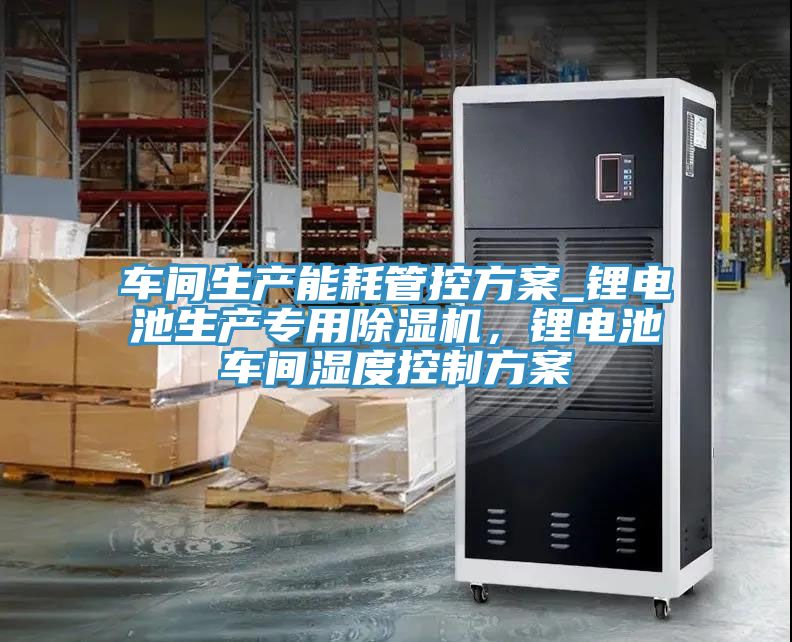 車間生產(chǎn)能耗管控方案_鋰電池生產(chǎn)專用除濕機(jī)，鋰電池車間濕度控制方案