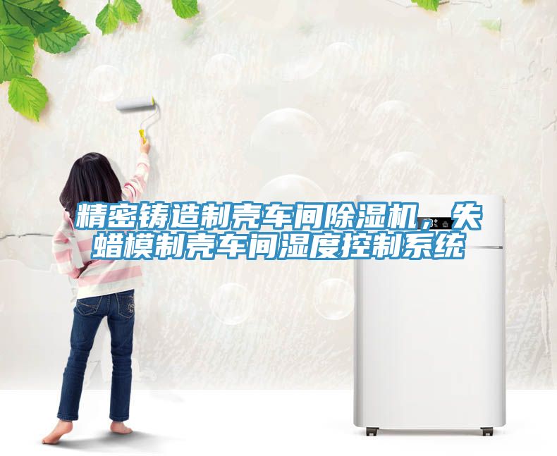 精密鑄造制殼車間除濕機(jī)，失蠟?zāi)Ｖ茪ぼ囬g濕度控制系統(tǒng)