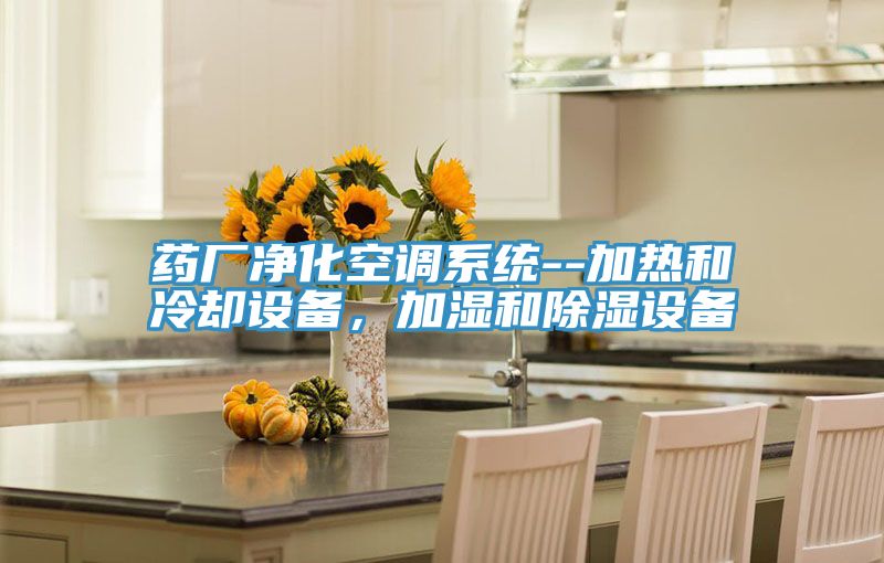 藥廠凈化空調(diào)系統(tǒng)--加熱和冷卻設(shè)備，加濕和除濕設(shè)備
