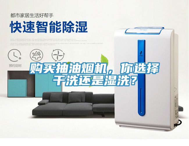 購(gòu)買抽油煙機(jī)，你選擇干洗還是濕洗？
