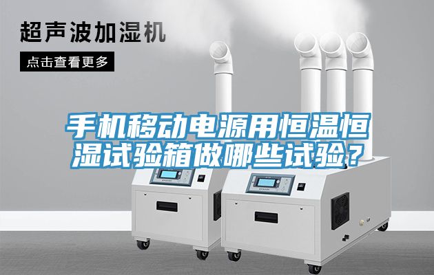 手機移動電源用恒溫恒濕試驗箱做哪些試驗？
