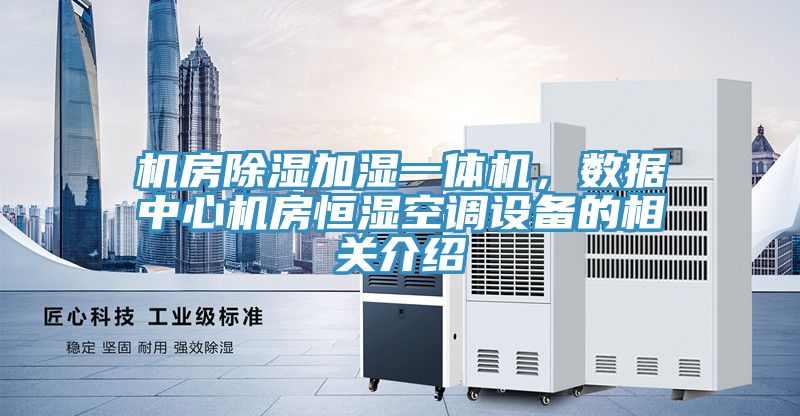 機房除濕加濕一體機，數(shù)據(jù)中心機房恒濕空調(diào)設(shè)備的相關(guān)介紹