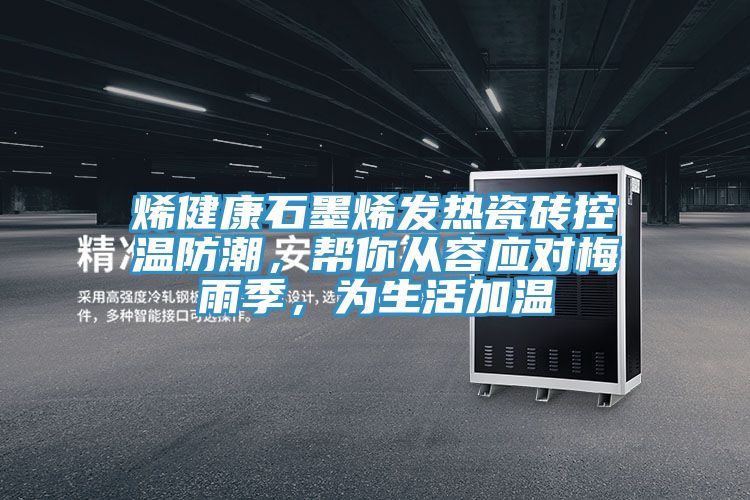 烯健康石墨烯發(fā)熱瓷磚控溫防潮，幫你從容應(yīng)對(duì)梅雨季，為生活加溫